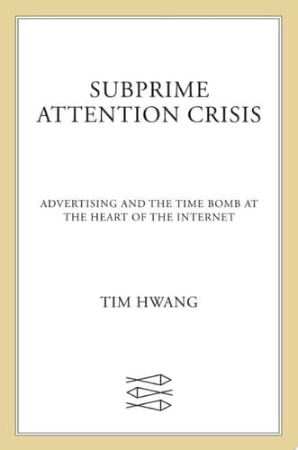 Subprime Attention Crisis: Advertising and the Time Bomb at the Heart of the Internet (FSG Originals x Logic)