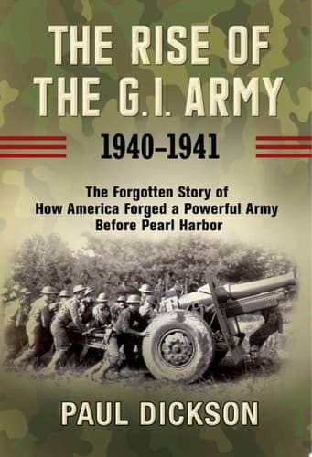 The Rise of the G.I. Army, 1940-1941: The Forgotten Story of How America Forged a Powerful Army Before Pearl Harbor