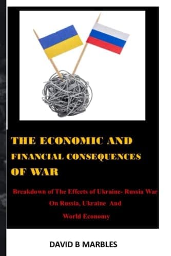 THE ECONOMIC AND FINANCIAL CONSEQUENCES OF WAR: Breakdown of The Effects of Ukraine And Russia War On Russia, Ukraine And World Economy