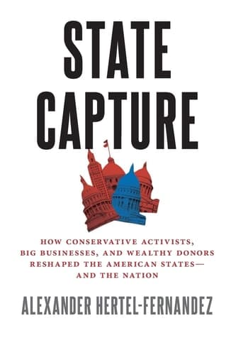 State Capture: How Conservative Activists, Big Businesses, and Wealthy Donors Reshaped the American Statesâand the Nation